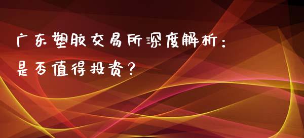 广东塑胶交易所深度解析：是否值得投资？_https://m.qdlswl.com_恒生指数直播喊单_第1张