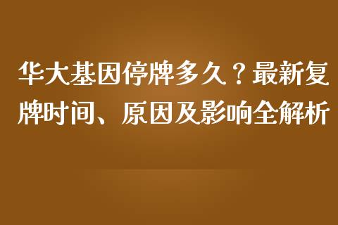 华大基因停牌多久？最新复牌时间、原因及影响全解析_https://m.qdlswl.com_纳指直播_第1张