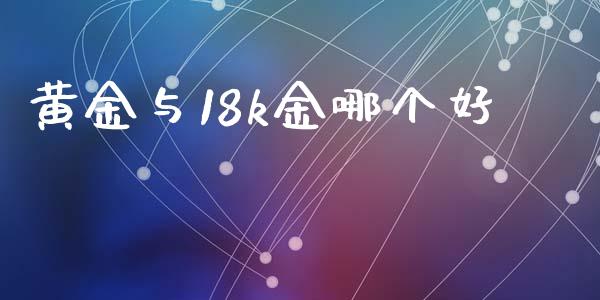 黄金与18k金哪个好_https://m.qdlswl.com_恒指在线直播间_第1张