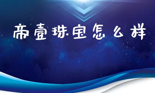帝壹珠宝怎么样_https://m.qdlswl.com_恒指德指直播室_第1张