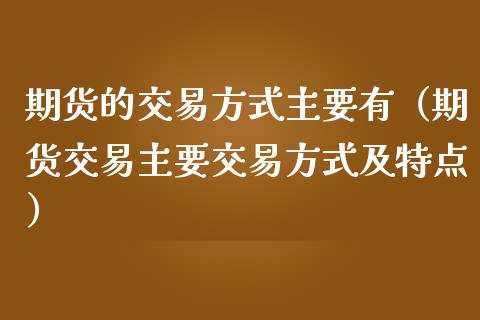 期货的交易方式主要有（期货交易主要交易方式及特点）_https://m.qdlswl.com_恒生指数直播喊单_第1张