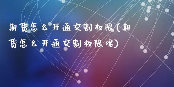 期货怎么开通交割权限(期货怎么开通交割权限呢)_https://m.qdlswl.com_恒生指数直播喊单_第1张