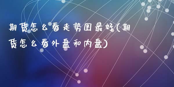 期货怎么看走势图最好(期货怎么看外盘和内盘)_https://m.qdlswl.com_恒指在线直播间_第1张