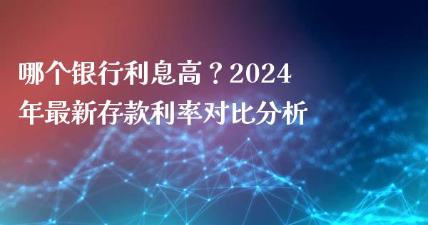 哪个银行利息高？2024年最新存款利率对比分析_https://m.qdlswl.com_恒指德指直播室_第1张