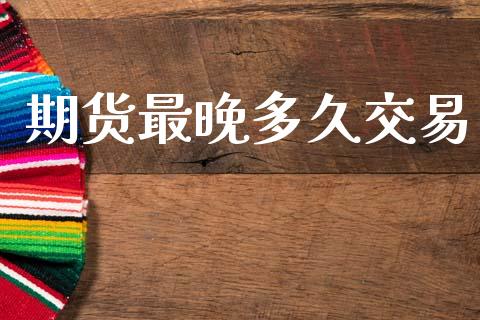 期货最晚多久交易_https://m.qdlswl.com_恒指德指直播室_第1张