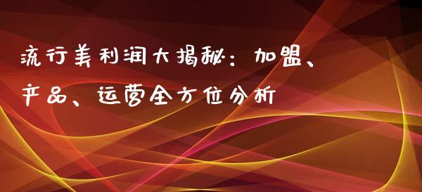 流行美利润大揭秘：加盟、产品、运营全方位分析_https://m.qdlswl.com_恒指德指直播室_第1张