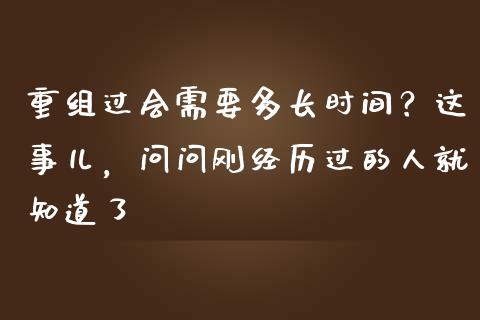 重组过会需要多长时间？这事儿，问问刚经历过的人就知道了_https://m.qdlswl.com_恒生指数直播喊单_第1张