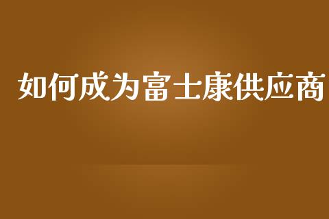 如何成为富士康供应商_https://m.qdlswl.com_恒指在线直播间_第1张