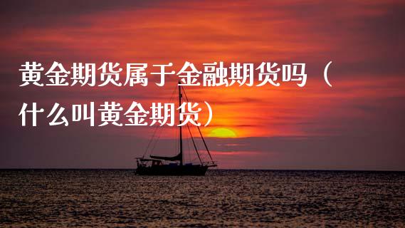 黄金期货属于金融期货吗（什么叫黄金期货）_https://m.qdlswl.com_恒指德指直播室_第1张