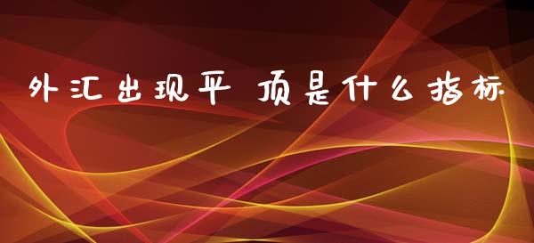 外汇出现平 顶是什么指标_https://m.qdlswl.com_恒指在线直播间_第1张