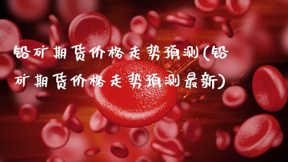 铅矿期货价格走势预测(铅矿期货价格走势预测最新)_https://m.qdlswl.com_纳指直播_第1张