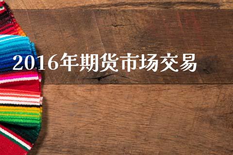 2016年期货市场交易_https://m.qdlswl.com_恒指在线直播间_第1张
