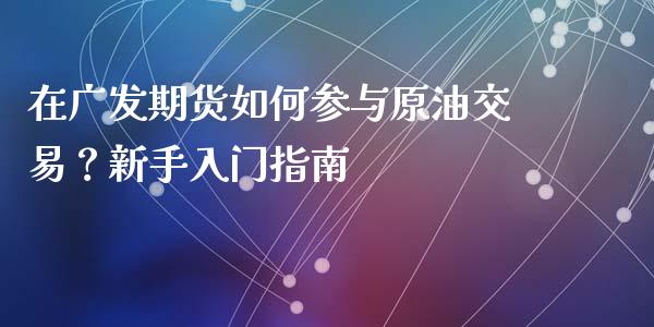 在广发期货如何参与原油交易？新手入门指南_https://m.qdlswl.com_纳指直播_第1张