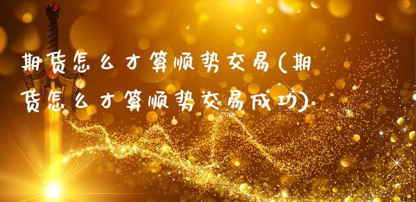 期货怎么才算顺势交易(期货怎么才算顺势交易成功)_https://m.qdlswl.com_恒指德指直播室_第1张
