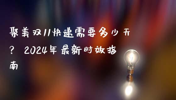 聚美双11快递需要多少天？ 2024年最新时效指南_https://m.qdlswl.com_恒指在线直播间_第1张