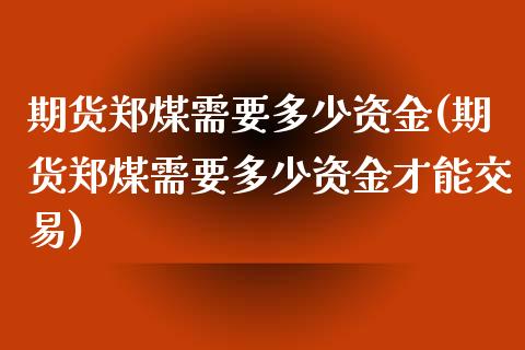 期货郑煤需要多少资金(期货郑煤需要多少资金才能交易)_https://m.qdlswl.com_纳指直播_第1张