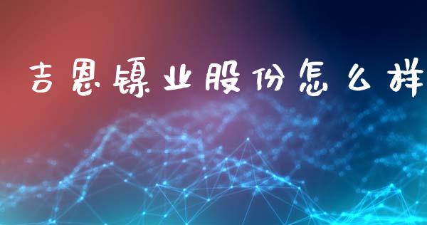 吉恩镍业股份怎么样_https://m.qdlswl.com_恒指德指直播室_第1张