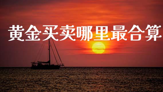 黄金买卖哪里最合算_https://m.qdlswl.com_恒指德指直播室_第1张