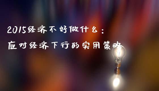 2015经济不好做什么:应对经济下行的实用策略_恒生指数直播喊单_第1张_恒生指数直播喊单_恒指在线直播间_恒指德指直播室_纳指直播 2015经济不好做什么:应对经济下行的实用策略_https://m.qdlswl.com_恒生指数直播喊单_第1张
