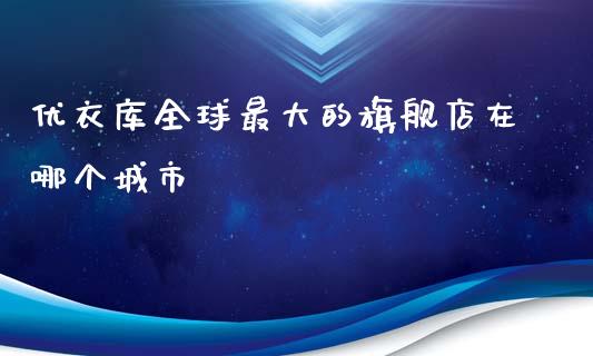 优衣库全球最大的旗舰店在哪个城市_https://m.qdlswl.com_恒生指数直播喊单_第1张