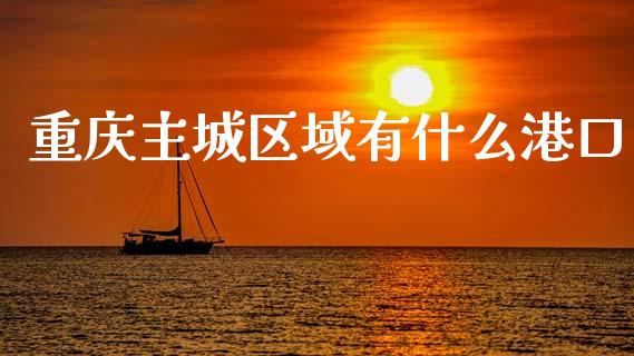 重庆主城区域有什么港口_https://m.qdlswl.com_恒生指数直播喊单_第1张