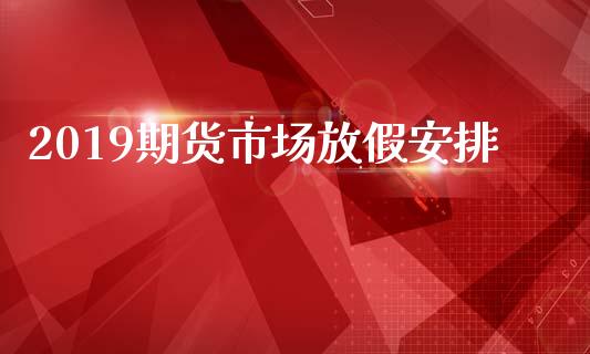 2019期货市场放假安排_https://m.qdlswl.com_恒生指数直播喊单_第1张