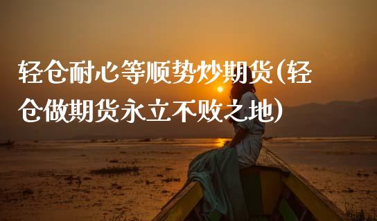 轻仓耐心等顺势炒期货(轻仓做期货永立不败之地)_https://m.qdlswl.com_恒指在线直播间_第1张