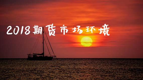 2018期货市场环境_https://m.qdlswl.com_恒指德指直播室_第1张