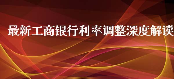 最新工商银行利率调整深度解读_https://m.qdlswl.com_恒指德指直播室_第1张