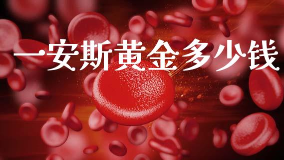 一安斯黄金多少钱_https://m.qdlswl.com_恒生指数直播喊单_第1张