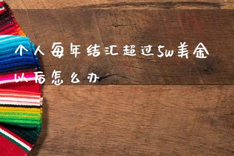 个人每年结汇超过5w美金以后怎么办_https://m.qdlswl.com_恒指在线直播间_第1张
