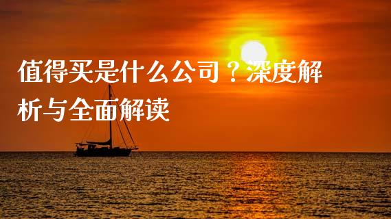 值得买是什么公司？深度解析与全面解读_https://m.qdlswl.com_恒指德指直播室_第1张