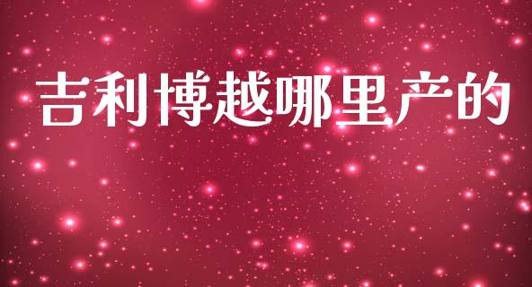 吉利博越哪里产的_https://m.qdlswl.com_恒指在线直播间_第1张
