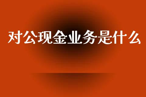 对公现金业务是什么_https://m.qdlswl.com_纳指直播_第1张