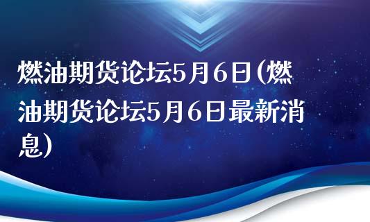 燃油期货论坛5月6日(燃油期货论坛5月6日最新消息)_https://m.qdlswl.com_恒指在线直播间_第1张