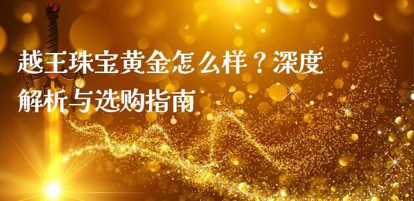 越王珠宝黄金怎么样？深度解析与选购指南_https://m.qdlswl.com_恒指德指直播室_第1张