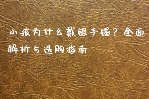 小孩为什么戴银手镯？全面解析与选购指南_https://m.qdlswl.com_恒生指数直播喊单_第1张