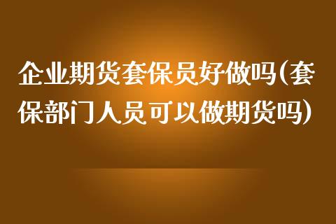 企业期货套保员好做吗(套保部门人员可以做期货吗)_https://m.qdlswl.com_纳指直播_第1张