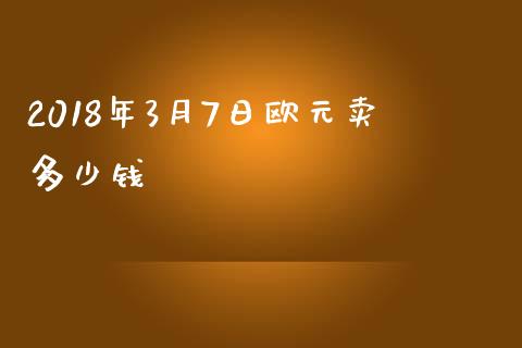 2018年3月7日欧元卖多少钱_https://m.qdlswl.com_恒指德指直播室_第1张