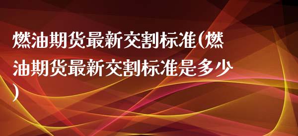 燃油期货最新交割标准(燃油期货最新交割标准是多少)_https://m.qdlswl.com_恒生指数直播喊单_第1张