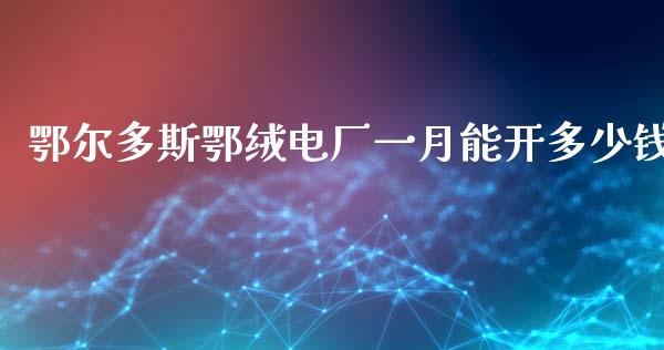 鄂尔多斯鄂绒电厂一月能开多少钱_https://m.qdlswl.com_纳指直播_第1张