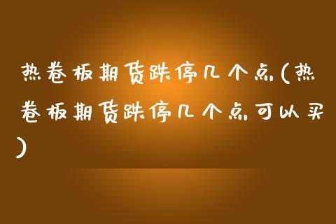热卷板期货跌停几个点(热卷板期货跌停几个点可以买)_https://m.qdlswl.com_恒指德指直播室_第1张