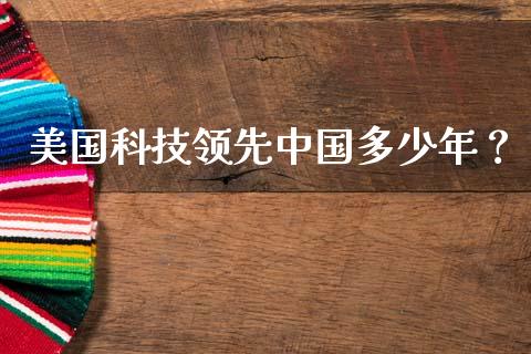 美国科技领先中国多少年？_https://m.qdlswl.com_恒生指数直播喊单_第1张