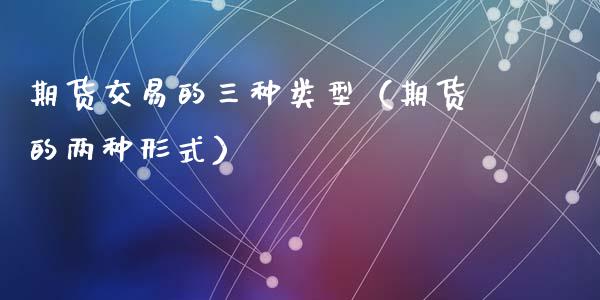 期货交易的三种类型（期货的两种形式）_https://m.qdlswl.com_恒指德指直播室_第1张