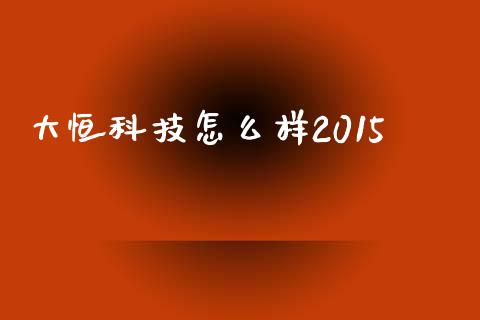 大恒科技怎么样2015_https://m.qdlswl.com_恒指德指直播室_第1张