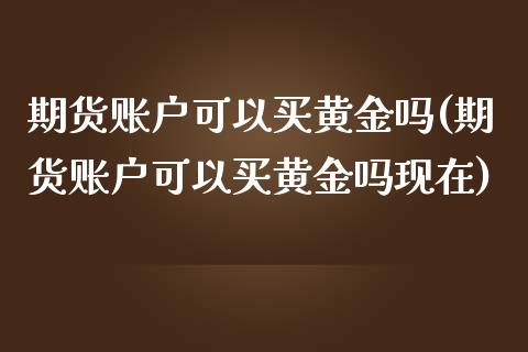 期货账户可以买黄金吗(期货账户可以买黄金吗现在)_https://m.qdlswl.com_恒指在线直播间_第1张