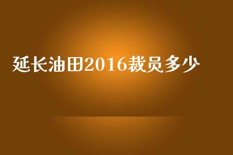延长油田2016裁员多少_https://m.qdlswl.com_恒指德指直播室_第1张