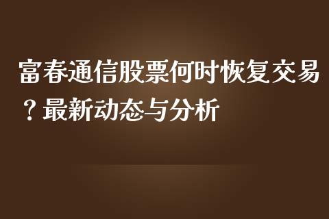 富春通信股票何时恢复交易？最新动态与分析_https://m.qdlswl.com_恒指德指直播室_第1张
