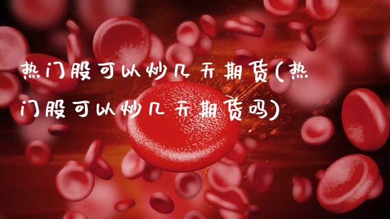 热门股可以炒几天期货(热门股可以炒几天期货吗)_https://m.qdlswl.com_恒生指数直播喊单_第1张
