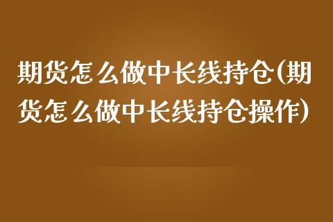 期货怎么做中长线持仓(期货怎么做中长线持仓操作)_https://m.qdlswl.com_纳指直播_第1张